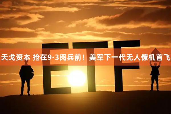 天戈资本 抢在9·3阅兵前！美军下一代无人僚机首飞