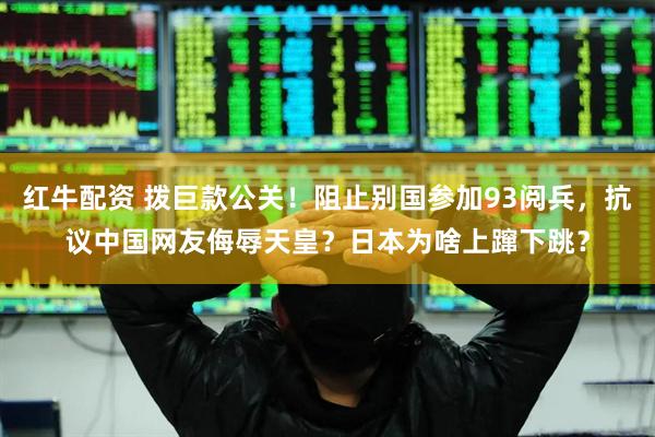 红牛配资 拨巨款公关！阻止别国参加93阅兵，抗议中国网友侮辱天皇？日本为啥上蹿下跳？