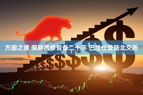 方圆之道 深耕汽修设备二十年 巴兰仕登陆北交所