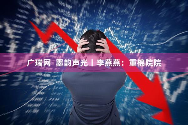 广瑞网  墨韵声光丨李燕燕：重棉院院