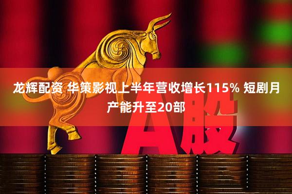 龙辉配资 华策影视上半年营收增长115% 短剧月产能升至20部