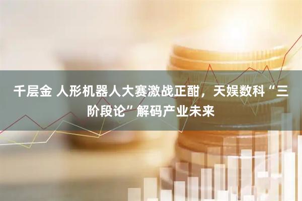 千层金 人形机器人大赛激战正酣，天娱数科“三阶段论”解码产业未来