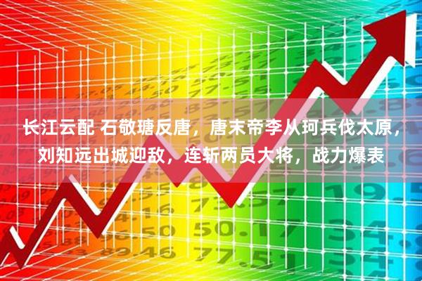 长江云配 石敬瑭反唐，唐末帝李从珂兵伐太原，刘知远出城迎敌，连斩两员大将，战力爆表