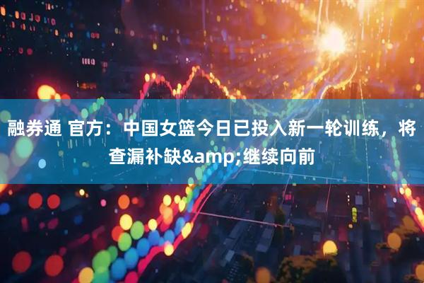 融券通 官方：中国女篮今日已投入新一轮训练，将查漏补缺&继续向前