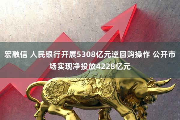 宏融信 人民银行开展5308亿元逆回购操作 公开市场实现净投放4228亿元