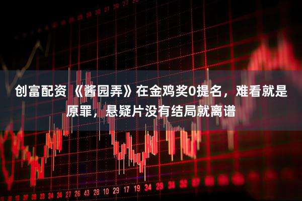 创富配资 《酱园弄》在金鸡奖0提名，难看就是原罪，悬疑片没有结局就离谱