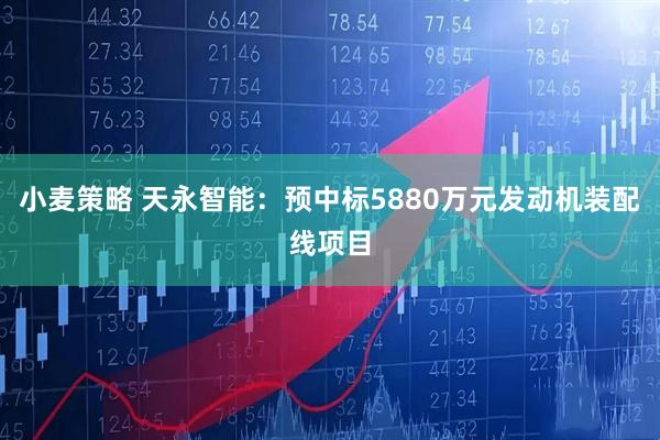 小麦策略 天永智能：预中标5880万元发动机装配线项目