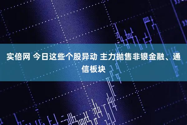 实倍网 今日这些个股异动 主力抛售非银金融、通信板块