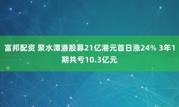 富邦配资 聚水潭港股募21亿港元首日涨24% 3年1期共亏10.3亿元