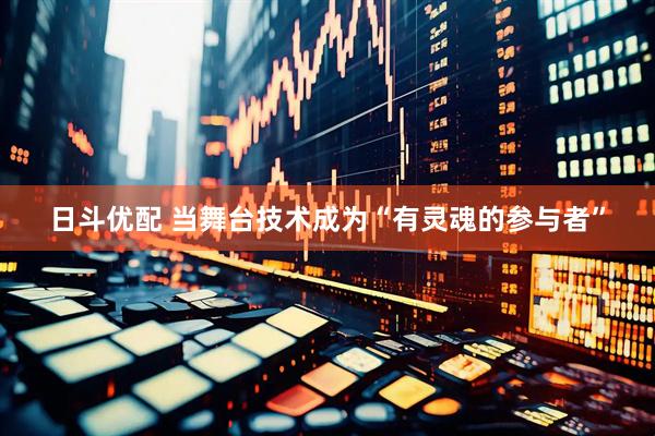 日斗优配 当舞台技术成为“有灵魂的参与者”