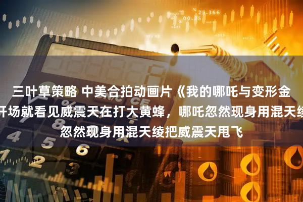 三叶草策略 中美合拍动画片《我的哪吒与变形金刚》开播，一开场就看见威震天在打大黄蜂，哪吒忽然现身用混天绫把威震天甩飞