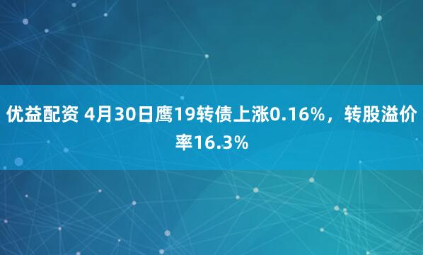 优益配资 4月30日鹰19转债上涨0.16%，转股溢价率16.3%