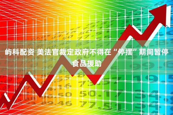 屿科配资 美法官裁定政府不得在“停摆”期间暂停食品援助