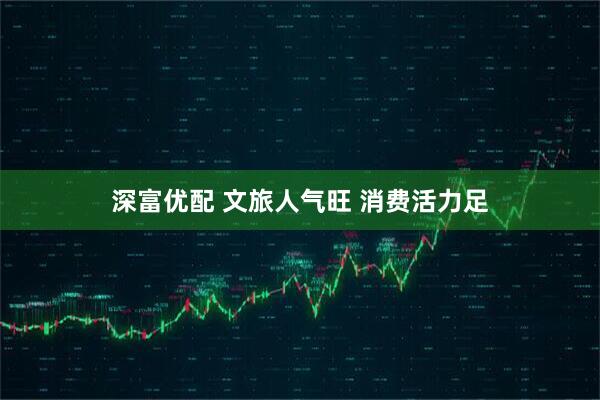 深富优配 文旅人气旺 消费活力足