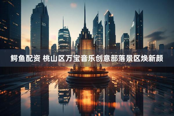鳄鱼配资 桃山区万宝音乐创意部落景区焕新颜