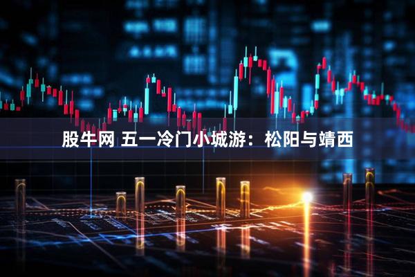 股牛网 五一冷门小城游：松阳与靖西