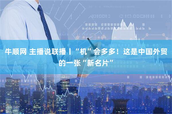 牛顺网 主播说联播丨“机”会多多！这是中国外贸的一张“新名片”