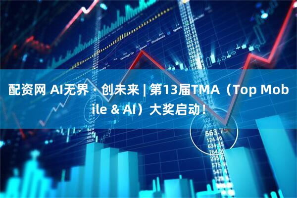 配资网 AI无界 · 创未来 | 第13届TMA（Top Mobile & AI）大奖启动！